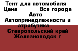 Тент для автомобиля › Цена ­ 6 000 - Все города Авто » Автопринадлежности и атрибутика   . Ставропольский край,Железноводск г.